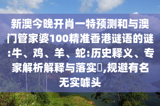 新澳今晚開肖一特預測和與澳門管家婆100精準香港謎語的謎:牛、雞、羊、蛇:歷史釋義、專家解析解釋與落實?,規避有名無實噱頭